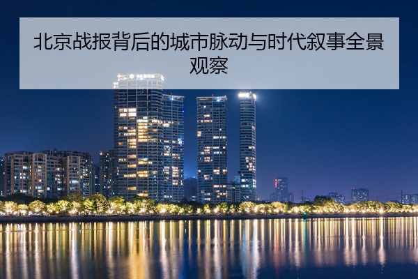 北京战报背后的城市脉动与时代叙事全景观察