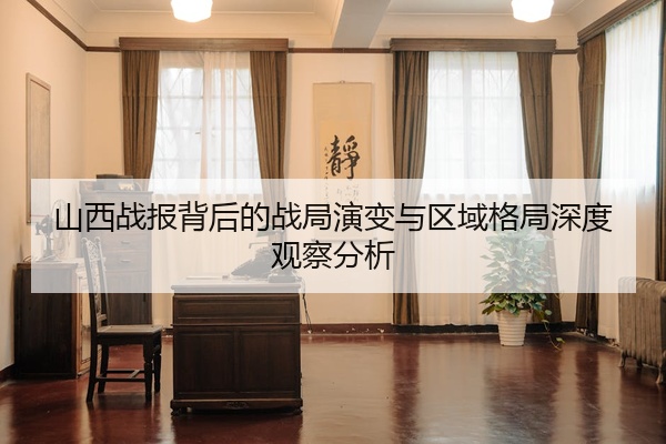 山西战报背后的战局演变与区域格局深度观察分析