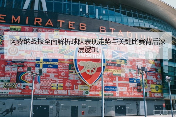阿森纳战报全面解析球队表现走势与关键比赛背后深层逻辑
